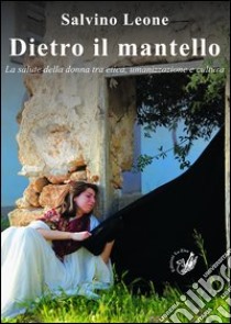 Dietro il mantello. La salute della donna tra etica, umanizzazione e cultura libro di Leone Salvino