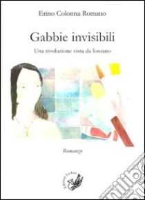 Gabbie invisibile. Una rivoluzione vista da lontano libro di Colonna Romano Pietro