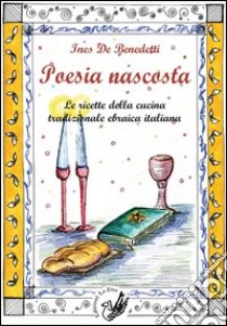 Poesia nascosta. Le ricette della cucina tradizionale ebraica italiana libro di De Benedetti Ines; Pira S. (cur.); Romano D. (cur.)