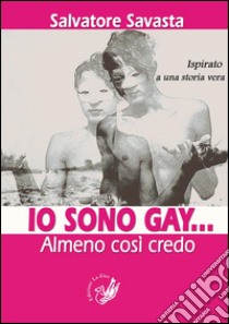 Io sono gay... Almeno così credo. Ispirato a una storia vera libro di Savasta Salvatore