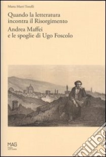 Quando la letteratura incontra il Risorgimento. Andrea Maffei e le spoglie di Ugo Foscolo libro di Marri Tonelli Marta