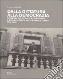 Dalla dittatura alla democrazia. I comitati di liberazione nazionale a Riva del Garda libro di Martinelli F. (cur.)