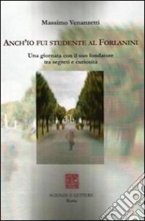 Anch'io fui studente al Forlanini. Una giornata con il suo fondatore tra segreti e curiosità libro di Venanzetti Massimo