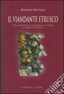 Il viandante etrusco. Vita quotidiana e intrighi in Etruria al tempo di Catilina libro di Del Valli Romano