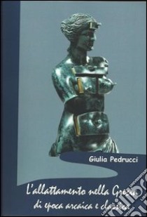 L'allattamento nella Grecia di epoca arcaica e classica libro di Pedrucci Giulia