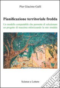 Pianificazione territoriale fredda. Un modello computabile che permette di selezionare un progetto di massima ottimizzando la rete stradale libro di Galli Pier Giacinto