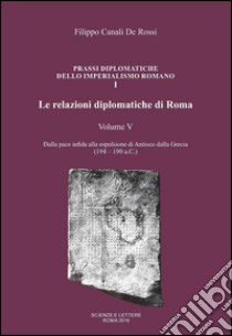 Le relazioni diplomatiche di Roma. Vol. 5: Dalla pace infida alla espulsione di Antioco dalla Grecia (194-190 a.C.) libro di Canali De Rossi Filippo