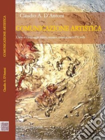 Comunicazione artistica. L'arte e i linguaggi: teatro, musica, cinema, radioTV, web libro di D'Antoni Claudio A.