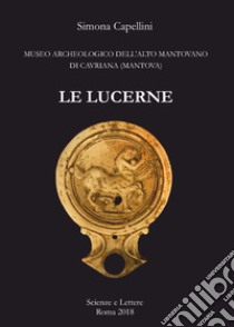 Le lucerne. Museo archeologico dell'Alto Mantovano di Cavriana (Mantova) libro di Capellini Simona