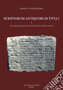 Scriptorum antiquorum tituli. Vol. 1: De rationibus quae inter auctores litterarum et titulus occurrunt libro di Canali De Rossi Filippo