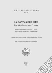 Le forme della città. Iran, Gandhara e Asia Centrale. Scritti offerti a Pierfrancesco Callieri in occasione del suo 65° compleanno libro di Colliva L. (cur.); Filigenzi A. (cur.); Olivieri L. M. (cur.)