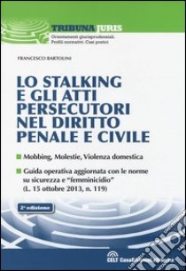 Lo stalking e gli atti persecutori nel diritto penale e civile. Mobbing, violenze, violenza domestica libro di Bartolini Francesco