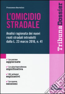 L'omicidio stradale. Analisi ragionata dei nuovi reati stradali introdotti dalla L. 23 marzo 2016, n. 41 libro di Bartolini Francesco