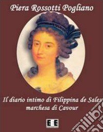 Il diario intimo di Filippina de Sales, marchesa di Cavour. Torino 1781-1848 libro di Rossotti Pogliano Piera