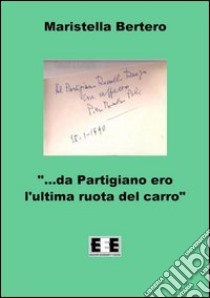 «Da partigiano ero l'ultima ruota del carro...» libro di Bertero Maristella