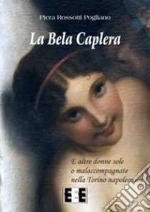 La Bela Caplera. E altre donne sole o malaccompagnate nella Torino napoleonica libro di Rossotti Pogliano Piera