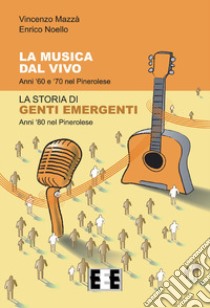 La musica dal vivo. Anni '60 e '70 nel Pinerolese. La storia di Genti Emergenti. Anni '80 nel Pinerolese libro di Mazzà Vincenzo; Noello Enrico