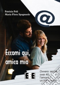 Eccomi qui, amica mia. Ovvero: anche over 40, l'amore è un bel casino! libro di Poli Patrizia; Spagnuolo Maria Flora