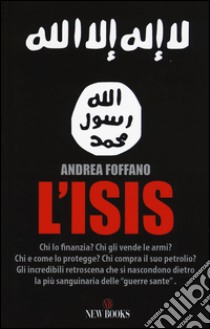 L'ISIS. Chi lo finanzia? Chi gli vende le armi? Chi e come lo protegge? Chi compra il suo petrolio? libro di Foffano Andrea