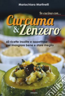 In cucina con... curcuma & zenzero. 60 ricette insolite e appetitose per mangiare bene e stare meglio libro di Martinelli Mariachiara