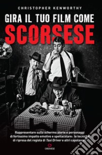 Gira il tuo film come Scorsese. Rappresentare sullo schermo storie e personaggi di fortissimo impatto emotivo e spettacolare: le tecniche di ripresa del regista di «Taxi Driver» e altri capolavori libro di Kenworthy Christopher