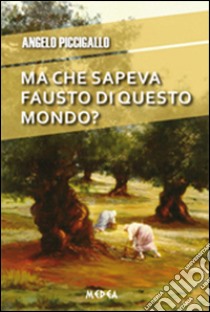 Ma che sapeva Fausto di questo mondo? libro di Piccigallo Angelo