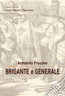 Brigante e generale. IL romanzo di Luigi Alonzi Chiavone libro di Frusone Armando