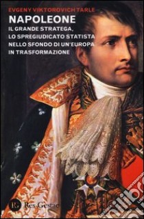 Napoleone. Il grande stratega, lo spregiudicato statista nello sfondo di un Europa in trasformazione libro di Tarle Evgenij V.