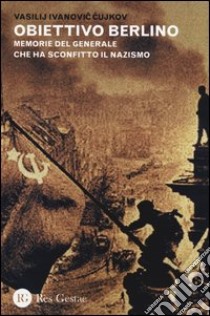 Obiettivo Berlino. Memorie del generale che ha sconfitto il nazismo libro di Cujkov Vasilij I.