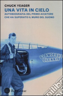 Una vita in cielo. Autobiografia del primo aviatore che ha superato il muro del suono libro di Yeager Chuck