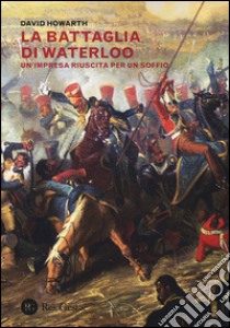 La battaglia di Waterloo. Un'impresa riuscita per un soffio libro di Howarth David