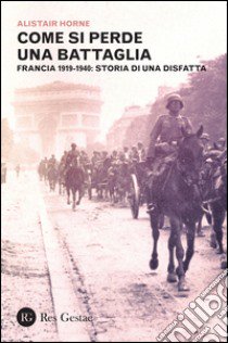 Come si perde una battaglia. Francia 1919-1940: storia di una disfatta libro di Horne Alistair