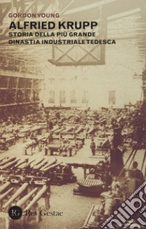 Alfried Krupp. Storia della più grande dinastia industriale tedesca libro di Young Gordon