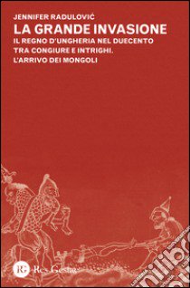 La grande invasione. Il regno d'Ungheria nel Duecento tra congiure e intrighi. L'arrivo dei Mongoli libro di Radulovic Jennifer