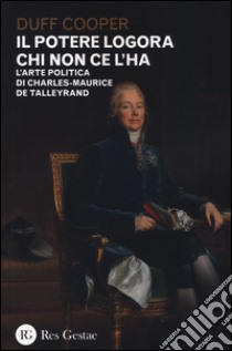 Il potere logora chi non ce l'ha. L'arte politica di Charles-Maurice de Talleyrand libro di Cooper Duff