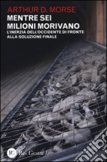 Mentre sei milioni morivano. L'inerzia dell'Occidente di fronte alla soluzione finale libro di Morse Arthur D.