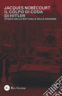 Il colpo di coda di Hitler. Storia della battaglia delle Ardenne libro di Nobécourt Jacques