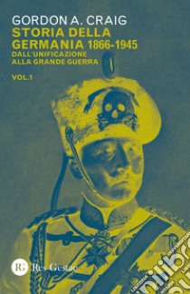 Storia della Germania 1866-1945. Vol. 1: Dall'unificazione alla Grande Guerra libro di Craig Gordon A.