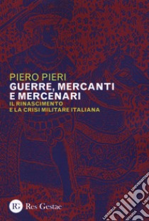 Guerre, mercanti e mercenari. Il Rinascimento e la crisi militare in Italia libro di Pieri Piero