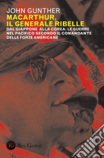 MacArthur, il generale ribelle. Dal Giappone alla Corea: le guerre nel Pacifico secondo il comandante delle forze americane libro di Gunther John