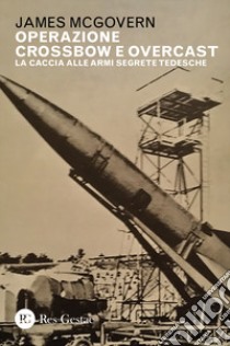 Operazione Crossbow e Overcast. La caccia alle armi segrete tedesche libro di McGovern James