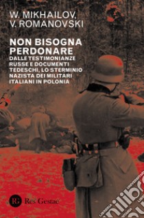 Non bisogna perdonare. Dalle testimonianze russe e documenti tedeschi, lo sterminio nazista dei militari italiani in Polonia libro di Mikhailov V.; Romanovski V.