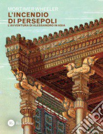 L'incendio di Persepoli. L'avventura di Alessandro in Asia libro di Wheeler Mortimer