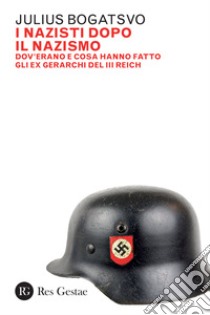 I nazisti dopo il nazismo. Dov'erano e cosa hanno fatto gli ex gerarchi del III Reich libro di Bogatsvo Julius