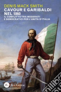 Cavour e Garibaldi nel 1860. Il conflitto tra moderati e democratici per l'Unità d'Italia libro di Smith Denis Mack