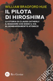 Il pilota di Hiroshima. La storia di Claude Eatherly il maggiore che diede il via al bombardamento atomico libro di Huie William Bradford