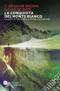 La conquista del Monte Bianco. La vera storia della prima ascensione libro di Graham Brown T.; De Beer Gavin