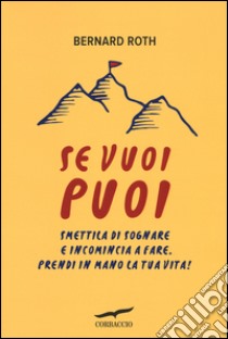 Se vuoi puoi. Smettila di sognare e incomincia a fare. Prendi in mano la tua vita! libro di Roth Bernard