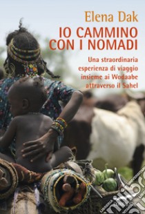 Io cammino con i nomadi. Una straordinaria esperienza di viaggio insieme ai Wodaabe attraverso il Sahel libro di Dak Elena