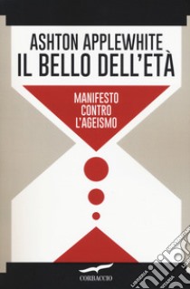 Il bello dell'età. Manifesto contro l'ageismo libro di Applewhite Ashton